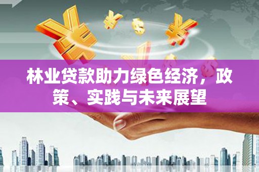 开平林业贷款助力绿色经济，政策、实践与未来展望