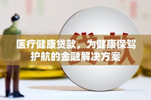 旬邑医疗健康贷款，为健康保驾护航的金融解决方案